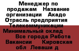 Менеджер по продажам › Название организации ­ Акадо › Отрасль предприятия ­ Телекоммуникации › Минимальный оклад ­ 40 000 - Все города Работа » Вакансии   . Кировская обл.,Леваши д.